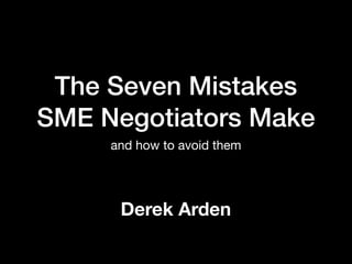 The Seven Mistakes
SME Negotiators Make
and how to avoid them
Derek Arden
 