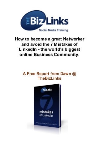 How to become a great Networker
and avoid the 7 Mistakes of
LinkedIn - the world’s biggest
online Business Community.
A Free Report from Dawn @
TheBizLinks
 