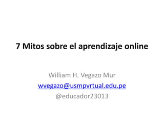 7 Mitos sobre el aprendizaje online
William H. Vegazo Mur
wvegazo@usmpvrtual.edu.pe
@educador23013
 