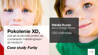 Natalia Kucza

Pokolenie XD,
czyli jak skutecznie przebić się
z przekazem marketingowym
do młodych?

Case study Furby

Senior Strategic Planner

OS3 multimedia

 