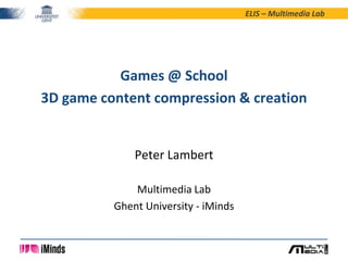 ELIS – Multimedia Lab

Games @ School
3D game content compression & creation

Peter Lambert
Multimedia Lab
Ghent University - iMinds

 