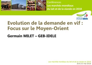 2
Les marchés mondiaux du lait et de la viande en 2018
30 & 31 mai 2018
Conférences
Les marchés mondiaux
du lait et de la viande en 2018
Evolution de la demande en vif :
Focus sur le Moyen-Orient
Germain MILET – GEB-IDELE
 
