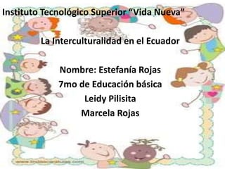 Instituto Tecnológico Superior “Vida Nueva”
La Interculturalidad en el Ecuador
Nombre: Estefanía Rojas
7mo de Educación básica
Leidy Pilisita
Marcela Rojas
 