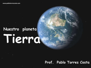 www.pablotorrescosta.com Nuestro  planeta Tierra Prof.  Pablo Torres Costa 