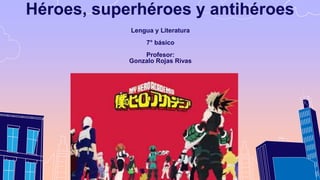 Héroes, superhéroes y antihéroes
Lengua y Literatura
7° básico
Profesor:
Gonzalo Rojas Rivas
 