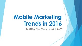 Mobile Marketing
Trends in 2016
Is 2016 The Year of Mobile?
 