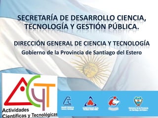 SECRETARÍA DE DESARROLLO CIENCIA,
   TECNOLOGÍA Y GESTIÓN PÚBLICA.

DIRECCIÓN GENERAL DE CIENCIA Y TECNOLOGÍA
  Gobierno de la Provincia de Santiago del Estero
 