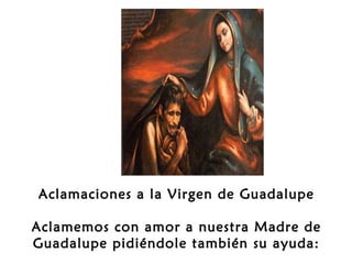 Aclamaciones a la Virgen de Guadalupe
 
Aclamemos con amor a nuestra Madre de
Guadalupe pidiéndole también su ayuda:

 