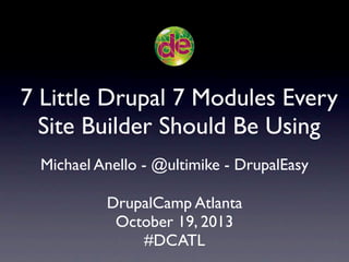 7 Little Drupal 7 Modules Every
Site Builder Should Be Using
Michael Anello - @ultimike - DrupalEasy
DrupalCamp Atlanta
October 19, 2013
#DCATL

 