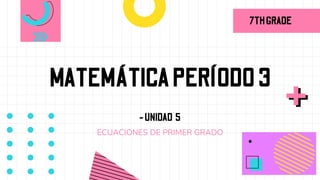 -UNIDAD 5
MATEMÁTICAPERÍODO3
7THGRADE
ECUACIONES DE PRIMER GRADO
 