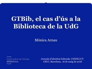 GTBib, el cas d’ús a la
Biblioteca de la UdG
Mònica Arnau
Jornada d’identitat federada: UNIFICA’T!
CSUC. Barcelona, 16 de maig de 2018
 