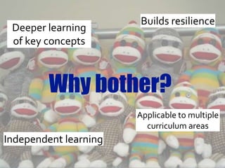 Why bother?
Builds resilience
Independent learning
Deeper learning
of key concepts
Applicable to multiple
curriculum areas
 