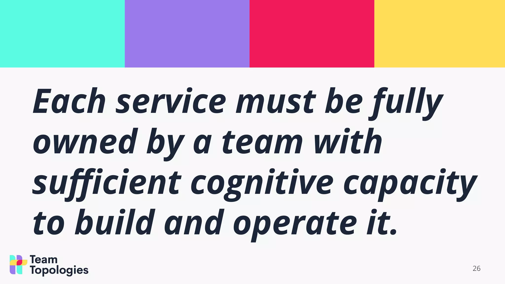 26
Each service must be fully
owned by a team with
suﬃcient cognitive capacity
to build and operate it.
 