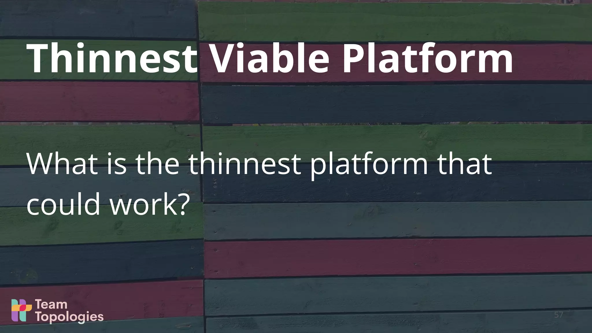 What is the thinnest platform that
could work?
Thinnest Viable Platform
57
 