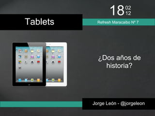 18      02
                          12
Tablets     Refresh Maracaibo Nº 7




            ¿Dos años de
 {            historia?




          Jorge León - @jorgeleon
 