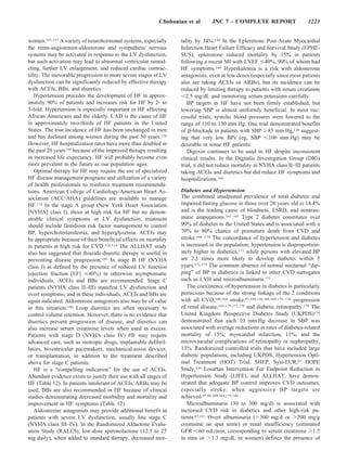 Chobanian et al       JNC 7 – COMPLETE REPORT                        1223


women.141,157 A variety of neurohormonal systems, especially        tality by 34%.140 In the Eplerenone Post-Acute Myocardial
the renin-angiotensin-aldosterone and sympathetic nervous           Infarction Heart Failure Efficacy and Survival Study (EPHE-
systems may be activated in response to the LV dysfunction,         SUS), eplerenone reduced mortality by 15% in patients
but such activation may lead to abnormal ventricular remod-         following a recent MI with LVEF 40%, 90% of whom had
eling, further LV enlargement, and reduced cardiac contrac-         HF symptoms.140 Hyperkalemia is a risk with aldosterone
tility. The inexorable progression to more severe stages of LV      antagonists, even at low doses (especially since most patients
dysfunction can be significantly reduced by effective therapy       also are taking ACEIs or ARBs), but its incidence can be
with ACEIs, BBs, and diuretics.                                     reduced by limiting therapy to patients with serum creatinine
    Hypertension precedes the development of HF in approx-             2.5 mg/dL and monitoring serum potassium carefully.
imately 90% of patients and increases risk for HF by 2- to             BP targets in HF have not been firmly established, but
3-fold. Hypertension is especially important in HF affecting        lowering SBP is almost uniformly beneficial. In most suc-
African Americans and the elderly. CAD is the cause of HF           cessful trials, systolic blood pressures were lowered to the
in approximately two-thirds of HF patients in the United            range of 110 to 130 mm Hg. One trial demonstrated benefits
States. The true incidence of HF has been unchanged in men          of -blockade in patients with SBP 85 mm Hg,134 suggest-
and has declined among women during the past 50 years.158           ing that very low BPs (eg, SBP 100 mm Hg) may be
However, HF hospitalization rates have more than doubled in         desirable in some HF patients.
the past 20 years159 because of the improved therapy resulting         Digoxin continues to be used in HF despite inconsistent
in increased life expectancy. HF will probably become even          clinical results. In the Digitalis Investigation Group (DIG)
more prevalent in the future as our population ages.                trial, it did not reduce mortality in NYHA class II–III patients
    Optimal therapy for HF may require the use of specialized       taking ACEIs and diuretics but did reduce HF symptoms and
HF disease management programs and utilization of a variety         hospitalizations.160
of health professionals to reinforce treatment recommenda-
tions. American College of Cardiology/American Heart As-            Diabetes and Hypertension
sociation (ACC/AHA) guidelines are available to manage              The combined unadjusted prevalence of total diabetes and
HF.132 In the stage A group (New York Heart Association             impaired fasting glucose in those over 20 years old is 14.4%
[NYHA] class I), those at high risk for HF but no demon-            and is the leading cause of blindness, ESRD, and nontrau-
strable clinical symptoms or LV dysfunction, treatment              matic amputations.161–165 Type 2 diabetes constitutes over
should include fastidious risk factor management to control         90% of diabetes in the United States and is associated with a
BP, hypercholesterolemia, and hyperglycemia. ACEIs may              70% to 80% chance of premature death from CVD and
be appropriate because of their beneficial effects on mortality     stroke.166 –170 The concordance of hypertension and diabetes
in patients at high risk for CVD.110,114 The ALLHAT study           is increased in the population; hypertension is disproportion-
also has suggested that thiazide-diuretic therapy is useful in      ately higher in diabetics,171 while persons with elevated BP
preventing disease progression.109 In stage B HF (NYHA              are 2.5 times more likely to develop diabetes within 5
class I) as defined by the presence of reduced LV function          years.172,173 The common absence of normal nocturnal “dip-
(ejection fraction [EF] 40%) in otherwise asymptomatic              ping” of BP in diabetics is linked to other CVD surrogates
individuals, ACEIs and BBs are recommended. Stage C                 such as LVH and microalbuminuria.171
patients (NYHA class II–III) manifest LV dysfunction and               The coexistence of hypertension in diabetes is particularly
overt symptoms, and in these individuals, ACEIs and BBs are         pernicious because of the strong linkage of the 2 conditions
again indicated. Aldosterone antagonists also may be of value       with all CVD,168,169 stroke,87,109,110,168,169,174 –176 progression
in this situation.140 Loop diuretics are often necessary to         of renal disease,165,175,177,178 and diabetic retinopathy.179 The
control volume retention. However, there is no evidence that        United Kingdom Prospective Diabetes Study (UKPDS)174
diuretics prevent progression of disease, and diuretics can         demonstrated that each 10 mm Hg decrease in SBP was
also increase serum creatinine levels when used in excess.          associated with average reductions in rates of diabetes-related
Patients with stage D (NYHA class IV) HF may require                mortality of 15%; myocardial infarction, 11%; and the
advanced care, such as inotropic drugs, implantable defibril-       microvascular complications of retinopathy or nephropathy,
lators, biventricular pacemakers, mechanical-assist devices,        13%. Randomized controlled trials that have included large
or transplantation, in addition to the treatment described          diabetic populations, including UKPDS, Hypertension Opti-
above for stage C patients.                                         mal Treatment (HOT) Trial, SHEP, Syst-EUR,67 HOPE
    HF is a “compelling indication” for the use of ACEIs.           Study,110 Losartan Intervention For Endpoint Reduction in
Abundant evidence exists to justify their use with all stages of    Hypertension Study (LIFE), and ALLHAT, have demon-
HF (Table 12). In patients intolerant of ACEIs, ARBs may be         strated that adequate BP control improves CVD outcomes,
used. BBs are also recommended in HF because of clinical            especially stroke, when aggressive BP targets are
studies demonstrating decreased morbidity and mortality and         achieved.87,88,109,164,175,180
improvement in HF symptoms (Table 12).                                 Microalbuminuria (30 to 300 mg/d) is associated with
    Aldosterone antagonists may provide additional benefit in       increased CVD risk in diabetics and other high-risk pa-
patients with severe LV dysfunction, usually late stage C           tients.67,181 Overt albuminuria ( 300 mg/d or 200 mg/g
(NYHA class III–IV). In the Randomized Aldactone Evalu-             creatinine on spot urine) or renal insufficiency (estimated
ation Study (RALES), low-dose spironolactone (12.5 to 25            GFR 60 mL/min, corresponding to serum creatinine 1.5
mg daily), when added to standard therapy, decreased mor-           in men or 1.3 mg/dL in women) defines the presence of
 