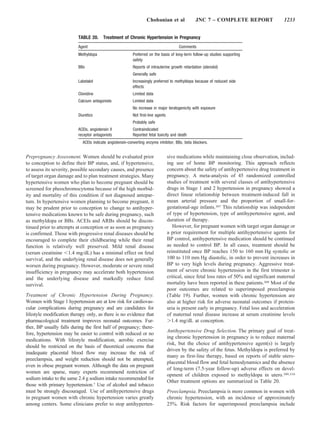 Chobanian et al                JNC 7 – COMPLETE REPORT                    1233


                          TABLE 20.      Treatment of Chronic Hypertension in Pregnancy
                          Agent                                                        Comments
                          Methyldopa                      Preferred on the basis of long-term follow-up studies supporting
                                                          safety
                          BBs                             Reports of intrauterine growth retardation (atenolol)
                                                          Generally safe
                          Labetalol                       Increasingly preferred to methyldopa because of reduced side
                                                          effects
                          Clonidine                       Limited data
                          Calcium antagonists             Limited data
                                                          No increase in major teratogenicity with exposure
                          Diuretics                       Not first-line agents
                                                          Probably safe
                          ACEIs, angiotensin II           Contraindicated
                          receptor antagonists            Reported fetal toxicity and death
                            ACEIs indicate angiotensin-converting enzyme inhibitor; BBs, beta blockers.


Prepregnancy Assessment. Women should be evaluated prior                          sive medications while maintaining close observation, includ-
to conception to define their BP status, and, if hypertensive,                    ing use of home BP monitoring. This approach reflects
to assess its severity, possible secondary causes, and presence                   concern about the safety of antihypertensive drug treatment in
of target organ damage and to plan treatment strategies. Many                     pregnancy. A meta-analysis of 45 randomized controlled
hypertensive women who plan to become pregnant should be                          studies of treatment with several classes of antihypertensive
screened for pheochromocytoma because of the high morbid-                         drugs in Stage 1 and 2 hypertension in pregnancy showed a
ity and mortality of this condition if not diagnosed antepar-                     direct linear relationship between treatment-induced fall in
tum. In hypertensive women planning to become pregnant, it                        mean arterial pressure and the proportion of small-for-
may be prudent prior to conception to change to antihyper-                        gestational-age infants.307 This relationship was independent
tensive medications known to be safe during pregnancy, such                       of type of hypertension, type of antihypertensive agent, and
as methyldopa or BBs. ACEIs and ARBs should be discon-                            duration of therapy.
tinued prior to attempts at conception or as soon as pregnancy                       However, for pregnant women with target organ damage or
is confirmed. Those with progressive renal diseases should be                     a prior requirement for multiple antihypertensive agents for
encouraged to complete their childbearing while their renal                       BP control, antihypertensive medication should be continued
function is relatively well preserved. Mild renal disease                         as needed to control BP. In all cases, treatment should be
(serum creatinine 1.4 mg/dL) has a minimal effect on fetal                        reinstituted once BP reaches 150 to 160 mm Hg systolic or
survival, and the underlying renal disease does not generally                     100 to 110 mm Hg diastolic, in order to prevent increases in
worsen during pregnancy. However, moderate or severe renal                        BP to very high levels during pregnancy. Aggressive treat-
insufficiency in pregnancy may accelerate both hypertension                       ment of severe chronic hypertension in the first trimester is
and the underlying disease and markedly reduce fetal                              critical, since fetal loss rates of 50% and significant maternal
survival.                                                                         mortality have been reported in these patients.308 Most of the
                                                                                  poor outcomes are related to superimposed preeclampsia
Treatment of Chronic Hypertension During Pregnancy.                               (Table 19). Further, women with chronic hypertension are
Women with Stage 1 hypertension are at low risk for cardiovas-                    also at higher risk for adverse neonatal outcomes if protein-
cular complications during pregnancy and are candidates for                       uria is present early in pregnancy. Fetal loss and acceleration
lifestyle modification therapy only, as there is no evidence that                 of maternal renal disease increase at serum creatinine levels
pharmacological treatment improves neonatal outcomes. Fur-                          1.4 mg/dL at conception.
ther, BP usually falls during the first half of pregnancy; there-
                                                                                  Antihypertensive Drug Selection. The primary goal of treat-
fore, hypertension may be easier to control with reduced or no
                                                                                  ing chronic hypertension in pregnancy is to reduce maternal
medications. With lifestyle modification, aerobic exercise
                                                                                  risk, but the choice of antihypertensive agent(s) is largely
should be restricted on the basis of theoretical concerns that
                                                                                  driven by the safety of the fetus. Methyldopa is preferred by
inadequate placental blood flow may increase the risk of
                                                                                  many as first-line therapy, based on reports of stable utero-
preeclampsia, and weight reduction should not be attempted,
                                                                                  placental blood flow and fetal hemodynamics and the absence
even in obese pregnant women. Although the data on pregnant
                                                                                  of long-term (7.5-year follow-up) adverse effects on devel-
women are sparse, many experts recommend restriction of
                                                                                  opment of children exposed to methyldopa in utero.309,310
sodium intake to the same 2.4 g sodium intake recommended for
                                                                                  Other treatment options are summarized in Table 20.
those with primary hypertension.7 Use of alcohol and tobacco
must be strongly discouraged. Use of antihypertensive drugs                       Preeclampsia. Preeclampsia is more common in women with
in pregnant women with chronic hypertension varies greatly                        chronic hypertension, with an incidence of approximately
among centers. Some clinicians prefer to stop antihyperten-                       25%. Risk factors for superimposed preeclampsia include
 