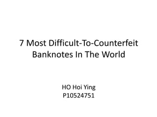 7 Most Difficult-To-Counterfeit
   Banknotes In The World


           HO Hoi Ying
           P10524751
 