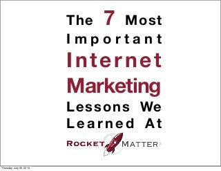 The 7 Most
I m p o r t a n t
Internet
Marketing
Lessons We
L e a r n e d A t
Thursday, July 25, 2013
 
