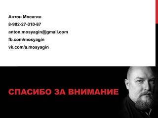 СПАСИБО ЗА ВНИМАНИЕ
Антон Мосягин
8-902-27-310-87
anton.mosyagin@gmail.com
fb.com/mosyagin
vk.com/a.mosyagin
Антон мосягин и вагон философии
 