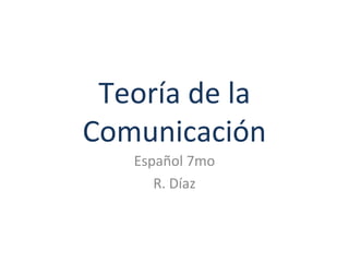 Teoría de la
Comunicación
Español 7mo
R. Díaz
 