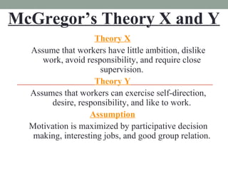 McGregor’s Theory X and Y <ul><li>Theory X </li></ul><ul><ul><li>Assume that workers have little ambition, dislike work, a...