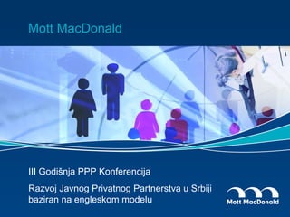 Mott MacDonald




III Godišnja PPP Konferencija
Razvoj Javnog Privatnog Partnerstva u Srbiji
baziran na engleskom modelu
 