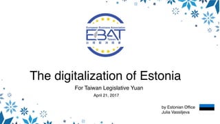 The digitalization of Estonia
For Taiwan Legislative Yuan
by Estonian Office
Julia Vassiljeva
April 21, 2017
 
