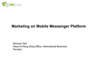 Marketing on Mobile Messenger Platform
Norman Tam
Head of Hong Kong Office, International Business
Tencent
 