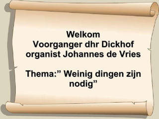Welkom Voorganger dhr Dickhof organist Johannes de Vries Thema:” Weinig dingen zijn nodig” 