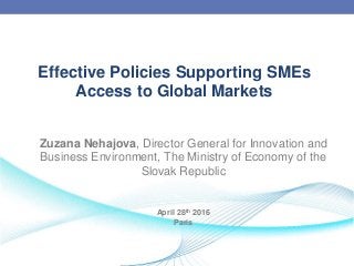 Effective Policies Supporting SMEs
Access to Global Markets
Zuzana Nehajova, Director General for Innovation and
Business Environment, The Ministry of Economy of the
Slovak Republic
April 28th 2016
Paris
 