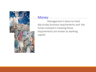 Money
Management is done to meet
day to day business requirements and the
funds involved in meeting those
requirements are known as working
capital.
 