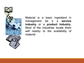 Material is a basic ingredient in
management be it a
industry or a product
service
industry.
Most of the industries locate them
self nearby to the availability of
material
 