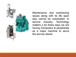Maintenance and overhauling
issues along with its life span
also cannot be overlooked. In
service Industry, Technology
matters a lot these days we are
having Computers & peripherals
as a major machine to serve
the service clients
 