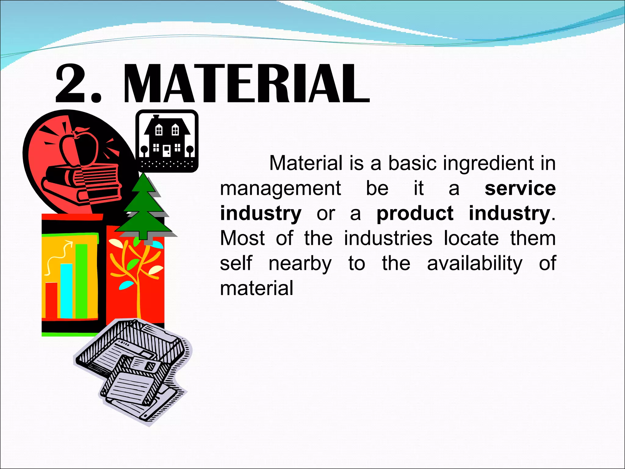 2. MATERIAL Material is a basic ingredient in management be it a  service industry  or a  product industry . Most of the industries locate them self nearby to the availability of material 