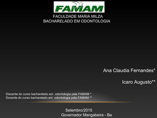 Ana Claudia Fernandes*
Icaro Augusto**
Discente do curso bacharelado em odontologia pela FAMAM *
Docente do curso bacharelado em odontologia pela FAMAM **
FACULDADE MARIA MILZA
BACHARELADO EM ODONTOLOGIA
Setembro/2015
Governador Mangabeira - Ba
 