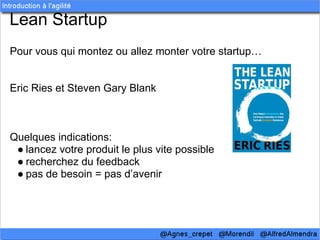Lean Startup
Pour vous qui montez ou allez monter votre startup…


Eric Ries et Steven Gary Blank



Quelques indications:
 ● lancez votre produit le plus vite possible
 ● recherchez du feedback
 ● pas de besoin = pas d’avenir
 