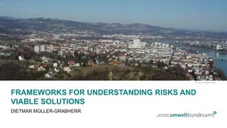 FRAMEWORKS FOR UNDERSTANDING RISKS AND
VIABLE SOLUTIONS
DIETMAR MÜLLER-GRABHERR
© Environment Agency Austria
 