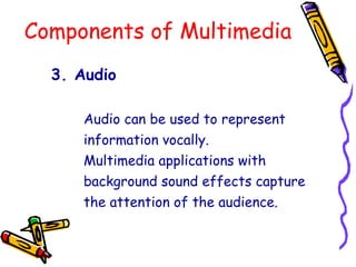Components of Multimedia
3. Audio
Audio can be used to represent
information vocally.
Multimedia applications with
background sound effects capture
the attention of the audience.
 