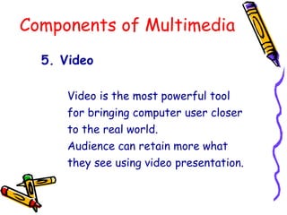 Components of Multimedia
5. Video
Video is the most powerful tool
for bringing computer user closer
to the real world.
Audience can retain more what
they see using video presentation.
 