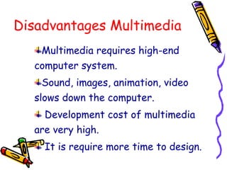 Disadvantages Multimedia
Multimedia requires high-end
computer system.
Sound, images, animation, video
slows down the computer.
Development cost of multimedia
are very high.
It is require more time to design.
 