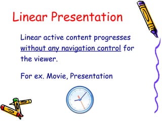 Linear Presentation
Linear active content progresses
without any navigation control for
the viewer.
For ex. Movie, Presentation
 