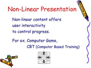 Non-Linear Presentation
Non-linear content offers
user interactivity
to control progress.
For ex. Computer Game,
CBT (Computer Based Training)
 