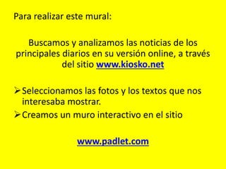 Para realizar este mural: 
Buscamos y analizamos las noticias de los 
principales diarios en su versión online, a través 
...