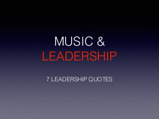 MUSIC & 
LEADERSHIP 
7 LEADERSHIP QUOTES 
 