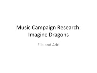 Music Campaign Research:
Imagine Dragons
Ella and Adri
 