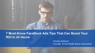 PAGE1
MediaBuyerAssociation.com
@MediaBuyerAssoc
7 Must-Know FaceBook Ads Tips That Can Boost Your
ROI In 24 Hours
Charles	Kirkland
Founder	of	the	Media	Buyer	Association
 