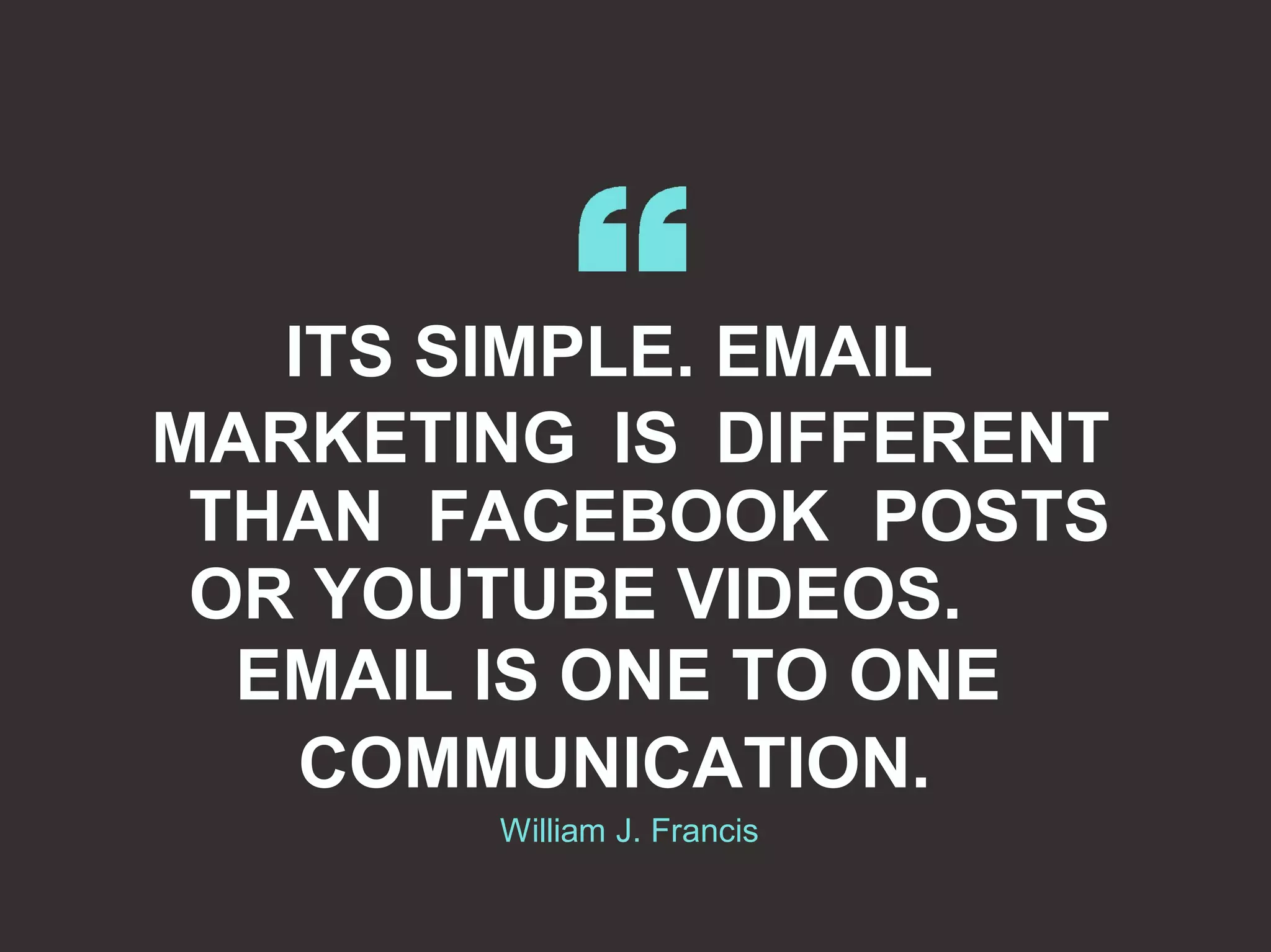ITS SIMPLE. EMAIL
MARKETING IS DIFFERENT
THAN FACEBOOK POSTS
OR YOUTUBE VIDEOS.
EMAIL IS ONE TO ONE
COMMUNICATION.
William J. Francis
 