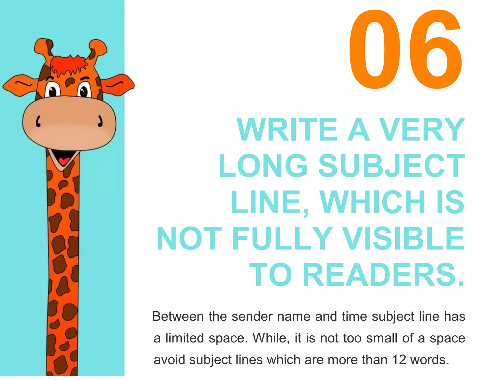 06WRITE A VERY
LONG SUBJECT
LINE, WHICH IS
NOT FULLY VISIBLE
TO READERS.
Between the sender name and time subject line has
a limited space. While, it is not too small of a space
avoid subject lines which are more than 12 words.
 