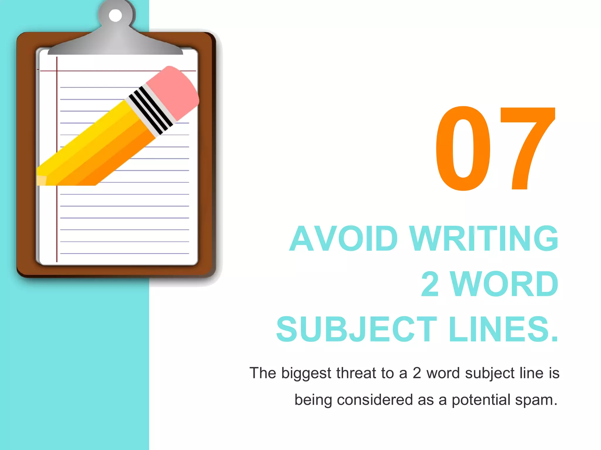 07
AVOID WRITING
2 WORD
SUBJECT LINES.
The biggest threat to a 2 word subject line is
being considered as a potential spam.
 